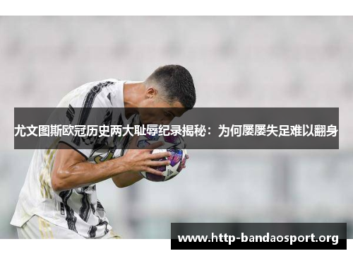尤文图斯欧冠历史两大耻辱纪录揭秘：为何屡屡失足难以翻身