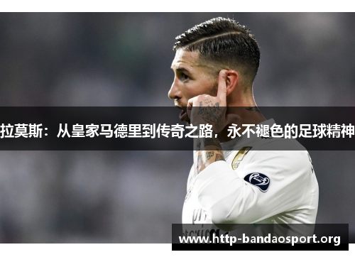 拉莫斯：从皇家马德里到传奇之路，永不褪色的足球精神