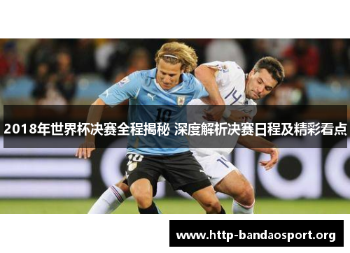 2018年世界杯决赛全程揭秘 深度解析决赛日程及精彩看点