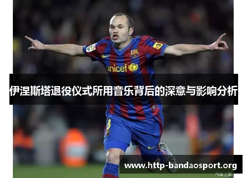 伊涅斯塔退役仪式所用音乐背后的深意与影响分析