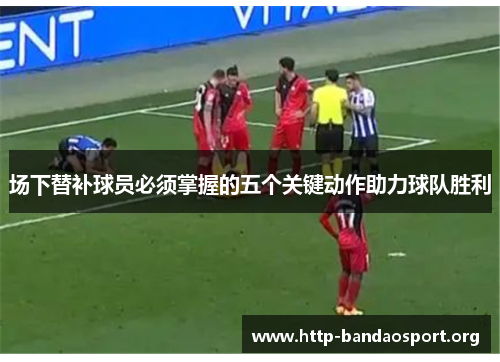场下替补球员必须掌握的五个关键动作助力球队胜利