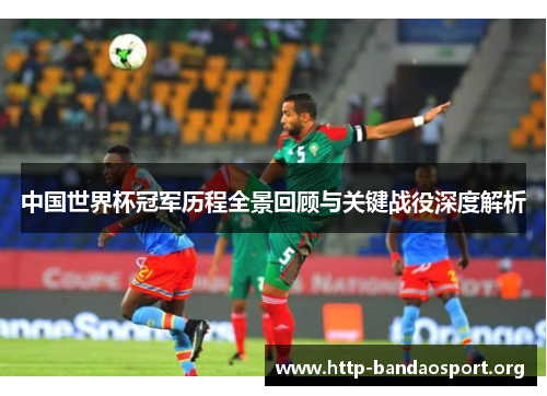 中国世界杯冠军历程全景回顾与关键战役深度解析