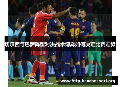 切尔西与巴萨阵型对决战术博弈如何决定比赛走势 切尔西与巴萨阵型对决战术博弈如何决定比赛走势
