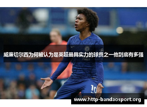 威廉切尔西为何被认为是英超最具实力的球员之一他到底有多强