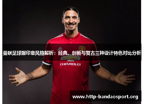 曼联足球服印章风格解析：经典、创新与复古三种设计特色对比分析