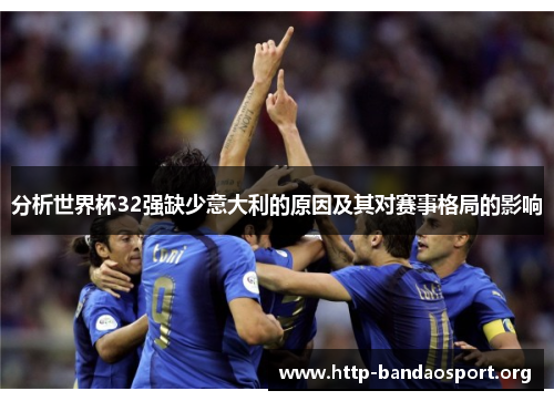分析世界杯32强缺少意大利的原因及其对赛事格局的影响