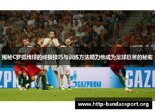 揭秘C罗弧线球的终极技巧与训练方法助力他成为足球巨星的秘密
