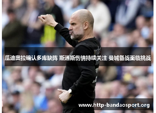 瓜迪奥拉确认多库缺阵 斯通斯伤情持续关注 曼城备战面临挑战 瓜迪奥拉确认多库缺阵 斯通斯伤情持续关注 曼城备战面临挑战