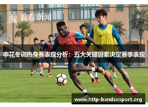 申花冬训热身赛表现分析：五大关键因素决定赛季表现