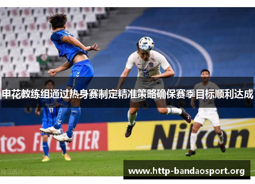 申花教练组通过热身赛制定精准策略确保赛季目标顺利达成