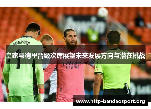 皇家马德里晋级次席展望未来发展方向与潜在挑战