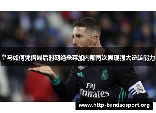 皇马如何凭借最后时刻绝杀莱加内斯再次展现强大逆转能力