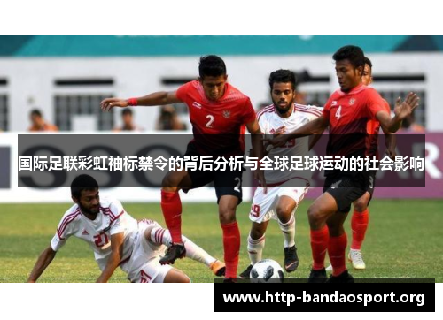 国际足联彩虹袖标禁令的背后分析与全球足球运动的社会影响