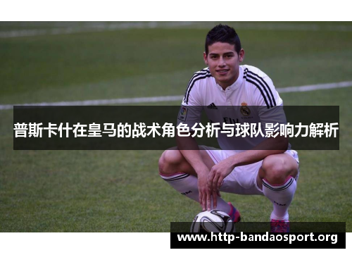 普斯卡什在皇马的战术角色分析与球队影响力解析
