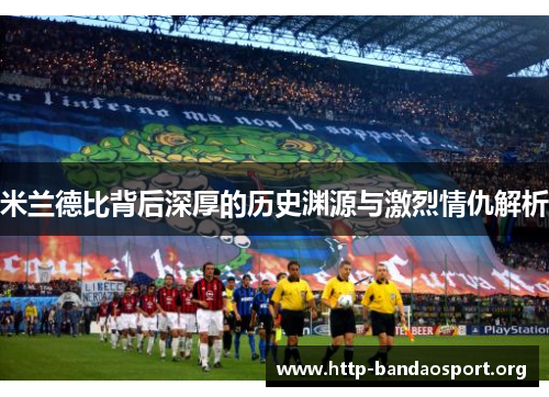 米兰德比背后深厚的历史渊源与激烈情仇解析