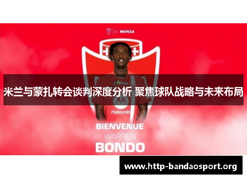 米兰与蒙扎转会谈判深度分析 聚焦球队战略与未来布局