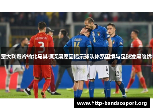 意大利爆冷输北马其顿深层原因揭示球队体系困境与足球发展隐忧