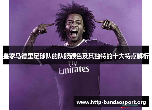 皇家马德里足球队的队服颜色及其独特的十大特点解析
