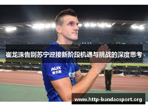 崔龙洙告别苏宁迎接新阶段机遇与挑战的深度思考