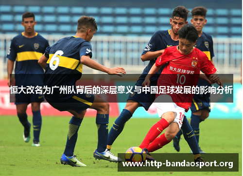 恒大改名为广州队背后的深层意义与中国足球发展的影响分析