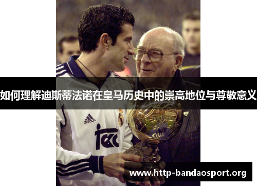 如何理解迪斯蒂法诺在皇马历史中的崇高地位与尊敬意义