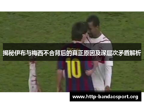 揭秘伊布与梅西不合背后的真正原因及深层次矛盾解析 揭秘伊布与梅西不合背后的真正原因及深层次矛盾解析
