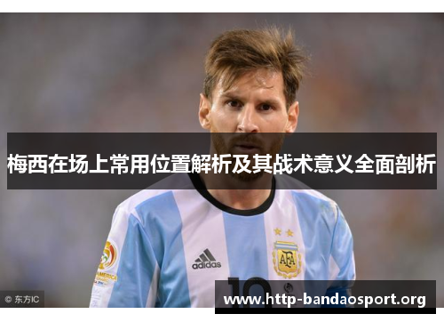 梅西在场上常用位置解析及其战术意义全面剖析