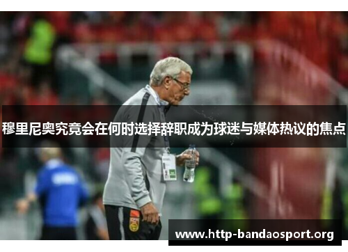 穆里尼奥究竟会在何时选择辞职成为球迷与媒体热议的焦点