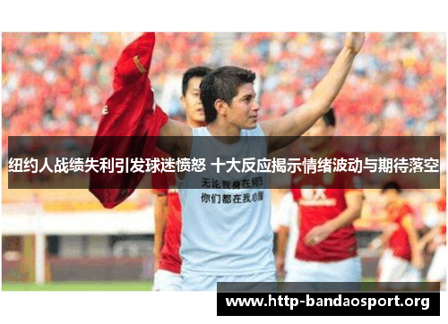 纽约人战绩失利引发球迷愤怒 十大反应揭示情绪波动与期待落空