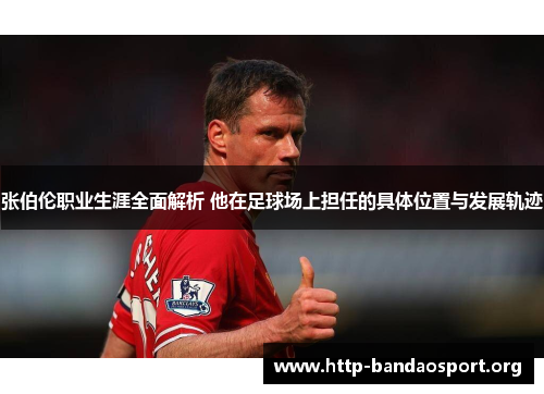 张伯伦职业生涯全面解析 他在足球场上担任的具体位置与发展轨迹 张伯伦职业生涯全面解析 他在足球场上担任的具体位置与发展轨迹