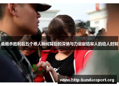 桑绝杀胜利后五个感人瞬间背后的深情与力量献给家人的动人时刻