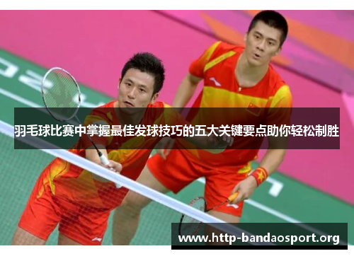 羽毛球比赛中掌握最佳发球技巧的五大关键要点助你轻松制胜