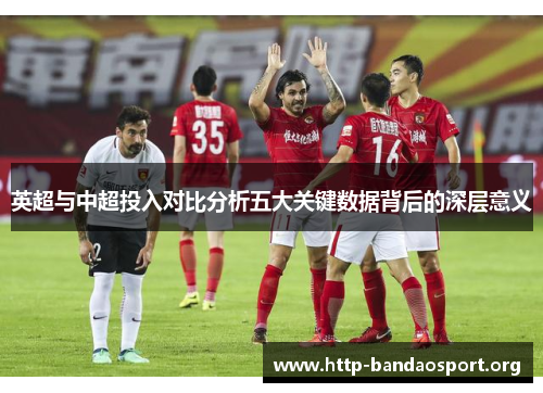 英超与中超投入对比分析五大关键数据背后的深层意义 英超与中超投入对比分析五大关键数据背后的深层意义
