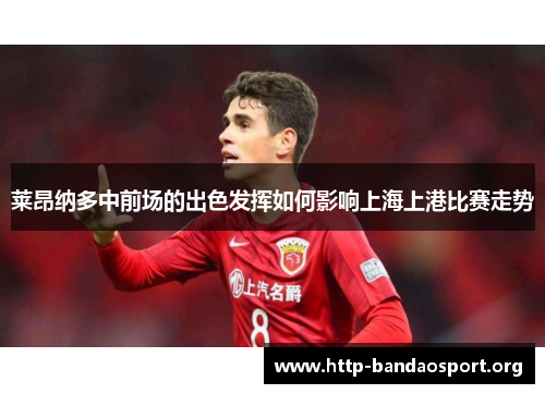 莱昂纳多中前场的出色发挥如何影响上海上港比赛走势