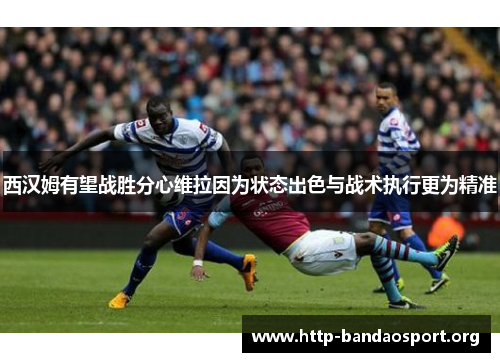 西汉姆有望战胜分心维拉因为状态出色与战术执行更为精准