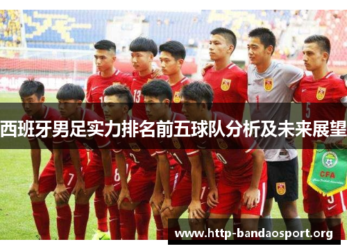 西班牙男足实力排名前五球队分析及未来展望