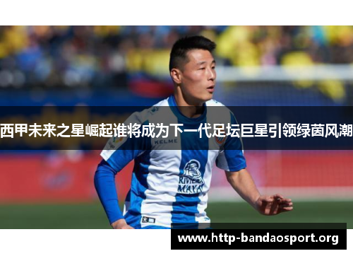 西甲未来之星崛起谁将成为下一代足坛巨星引领绿茵风潮 西甲未来之星崛起谁将成为下一代足坛巨星引领绿茵风潮