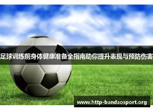 足球训练前身体健康准备全指南助你提升表现与预防伤害 足球训练前身体健康准备全指南助你提升表现与预防伤害