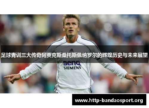 足球青训三大传奇阿贾克斯桑托斯佩纳罗尔的辉煌历史与未来展望