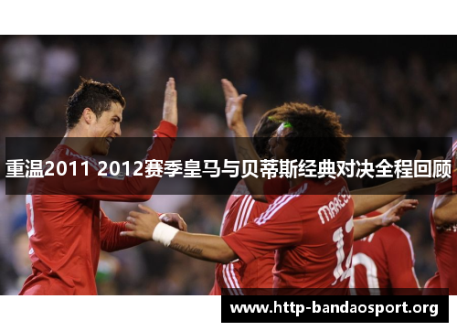 重温2011 2012赛季皇马与贝蒂斯经典对决全程回顾