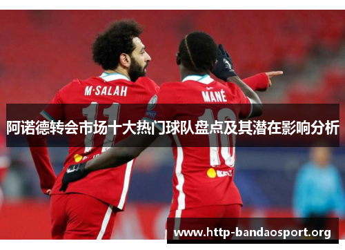 阿诺德转会市场十大热门球队盘点及其潜在影响分析