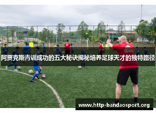 阿贾克斯青训成功的五大秘诀揭秘培养足球天才的独特路径