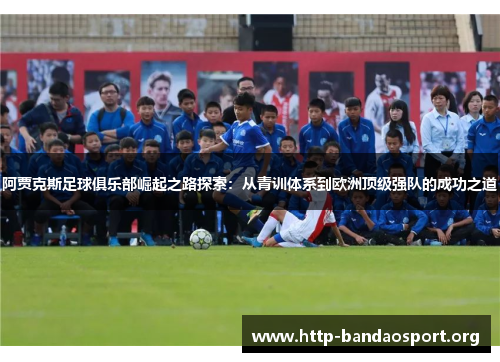 阿贾克斯足球俱乐部崛起之路探索：从青训体系到欧洲顶级强队的成功之道