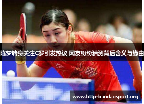 陈梦转身关注C罗引发热议 网友纷纷猜测背后含义与缘由