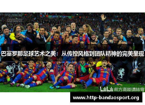 巴塞罗那足球艺术之美:从传控风格到团队精神的完美呈现 巴塞罗那足球艺术之美:从传控风格到团队精神的完美呈现