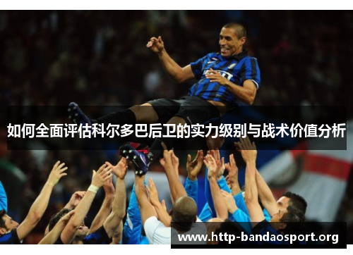 如何全面评估科尔多巴后卫的实力级别与战术价值分析