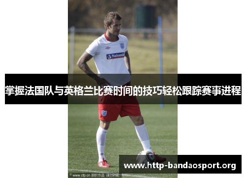 掌握法国队与英格兰比赛时间的技巧轻松跟踪赛事进程